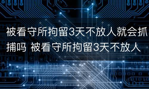 被看守所拘留3天不放人就会抓捕吗 被看守所拘留3天不放人就会抓捕吗