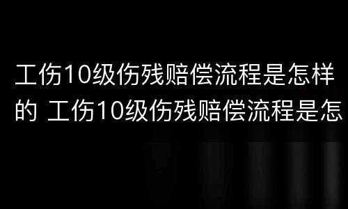 工伤10级伤残赔偿流程是怎样的 工伤10级伤残赔偿流程是怎样的呢