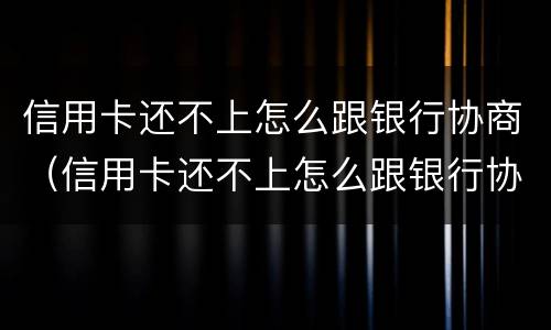 信用卡还不上怎么跟银行协商（信用卡还不上怎么跟银行协商解决）