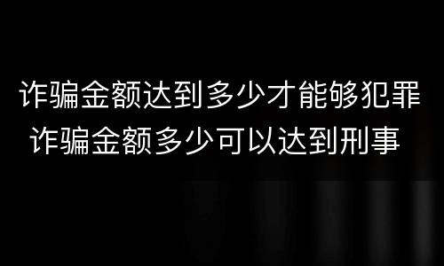 诈骗金额达到多少才能够犯罪 诈骗金额多少可以达到刑事