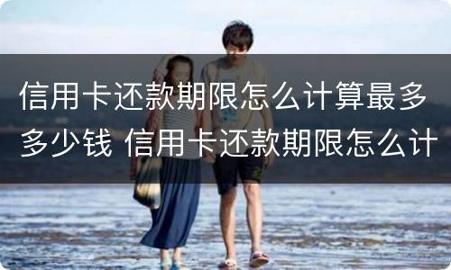信用卡还款期限怎么计算最多多少钱 信用卡还款期限怎么计算最多多少钱一天
