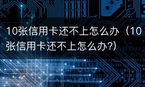 10张信用卡还不上怎么办（10张信用卡还不上怎么办?）