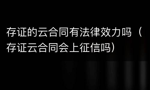 存证的云合同有法律效力吗（存证云合同会上征信吗）