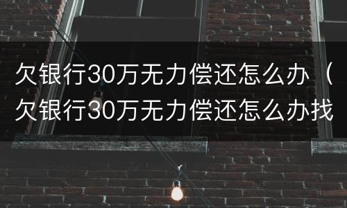 欠银行30万无力偿还怎么办（欠银行30万无力偿还怎么办找不到工作）