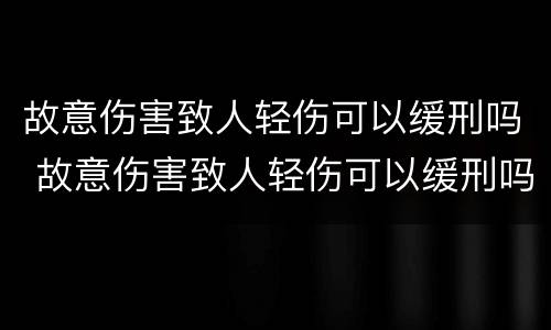 故意伤害致人轻伤可以缓刑吗 故意伤害致人轻伤可以缓刑吗判几年