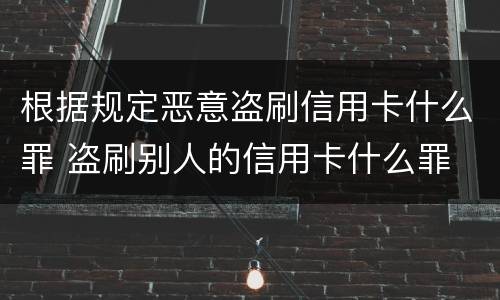 根据规定恶意盗刷信用卡什么罪 盗刷别人的信用卡什么罪