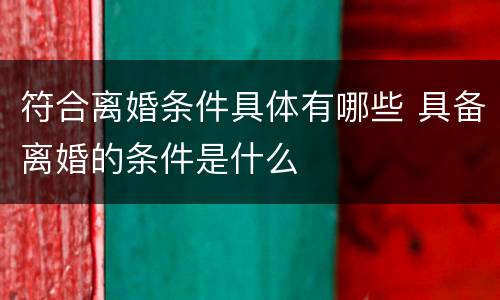 符合离婚条件具体有哪些 具备离婚的条件是什么