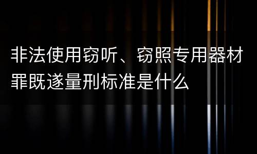 非法使用窃听、窃照专用器材罪既遂量刑标准是什么