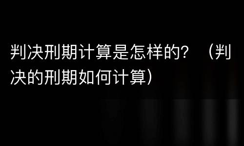 判决刑期计算是怎样的？（判决的刑期如何计算）
