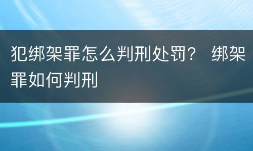 犯绑架罪怎么判刑处罚？ 绑架罪如何判刑