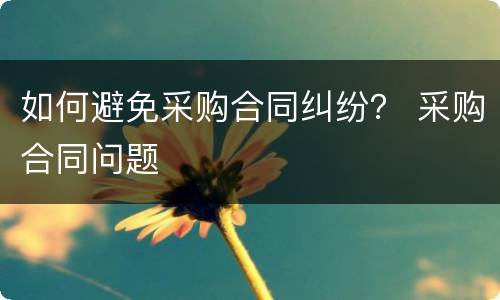 如何避免采购合同纠纷？ 采购合同问题