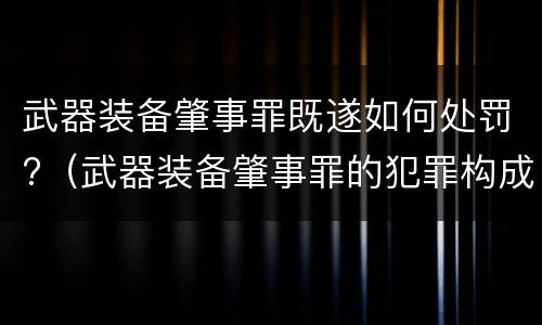 武器装备肇事罪既遂如何处罚?（武器装备肇事罪的犯罪构成）