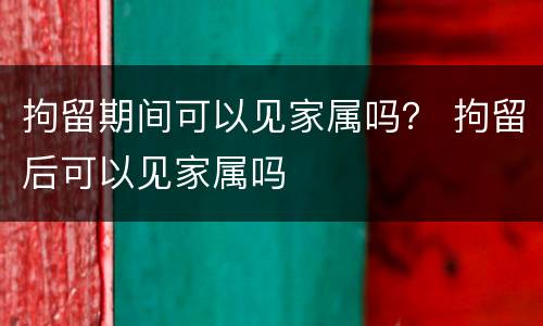 拘留期间可以见家属吗？ 拘留后可以见家属吗