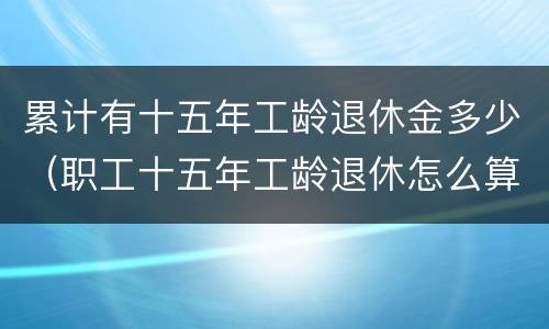 累计有十五年工龄退休金多少（职工十五年工龄退休怎么算）