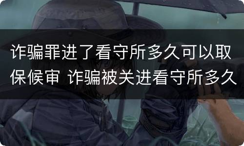 诈骗罪进了看守所多久可以取保候审 诈骗被关进看守所多久可以取保候审