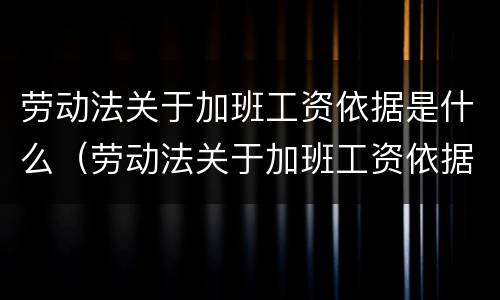劳动法关于加班工资依据是什么（劳动法关于加班工资依据是什么规定）
