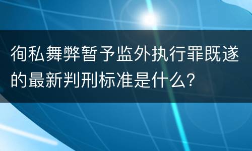 徇私舞弊暂予监外执行罪既遂的最新判刑标准是什么？