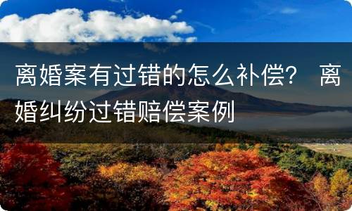 离婚案有过错的怎么补偿？ 离婚纠纷过错赔偿案例