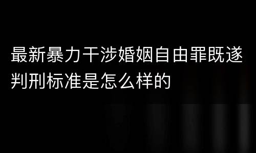 最新暴力干涉婚姻自由罪既遂判刑标准是怎么样的