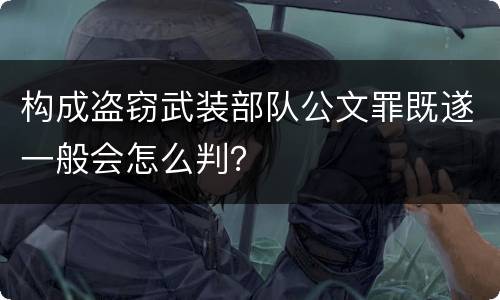 构成盗窃武装部队公文罪既遂一般会怎么判？
