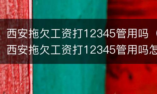 西安拖欠工资打12345管用吗（西安拖欠工资打12345管用吗怎么投诉）