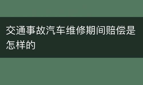 交通事故汽车维修期间赔偿是怎样的