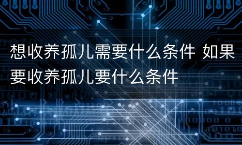 想收养孤儿需要什么条件 如果要收养孤儿要什么条件