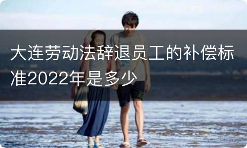 大连劳动法辞退员工的补偿标准2022年是多少