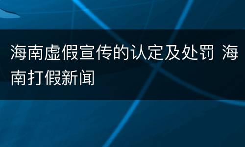 海南虚假宣传的认定及处罚 海南打假新闻