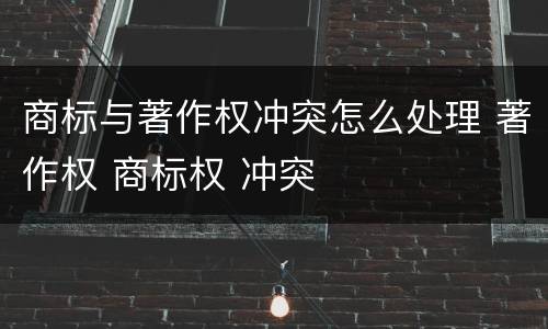 商标与著作权冲突怎么处理 著作权 商标权 冲突