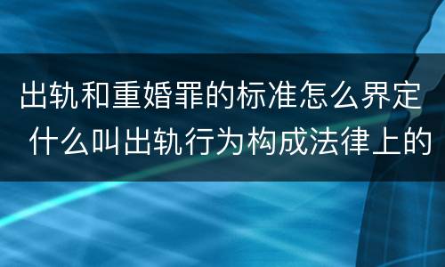 出轨和重婚罪的标准怎么界定 什么叫出轨行为构成法律上的重婚