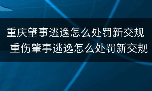 重庆肇事逃逸怎么处罚新交规 重伤肇事逃逸怎么处罚新交规