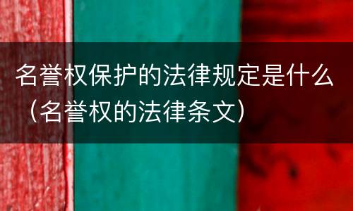 名誉权保护的法律规定是什么（名誉权的法律条文）