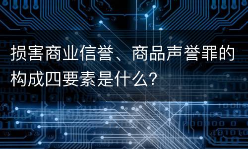 损害商业信誉、商品声誉罪的构成四要素是什么？