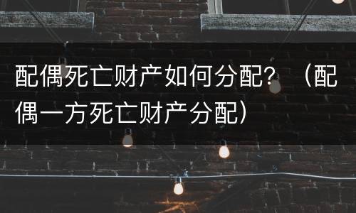 配偶死亡财产如何分配？（配偶一方死亡财产分配）