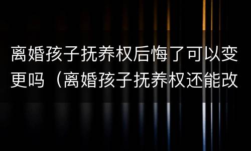 离婚孩子抚养权后悔了可以变更吗（离婚孩子抚养权还能改吗）