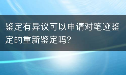 鉴定有异议可以申请对笔迹鉴定的重新鉴定吗？