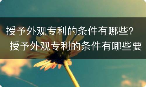 授予外观专利的条件有哪些？ 授予外观专利的条件有哪些要求