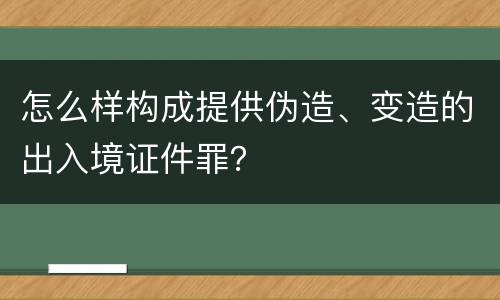 怎么样构成提供伪造、变造的出入境证件罪？