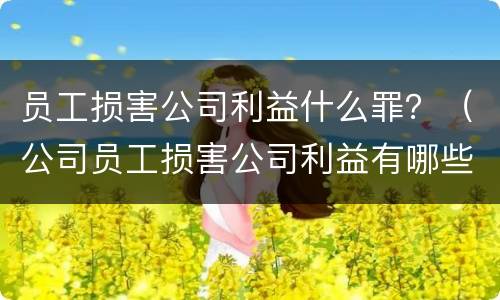 员工损害公司利益什么罪？（公司员工损害公司利益有哪些犯罪）