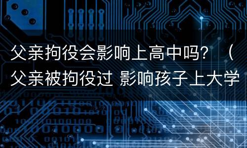 父亲拘役会影响上高中吗？（父亲被拘役过 影响孩子上大学吗）