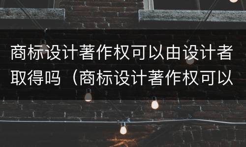 商标设计著作权可以由设计者取得吗（商标设计著作权可以由设计者取得吗）