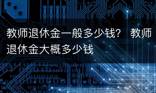 教师退休金一般多少钱？ 教师退休金大概多少钱