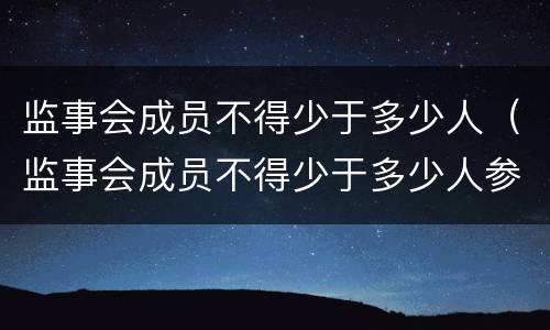 监事会成员不得少于多少人（监事会成员不得少于多少人参加）