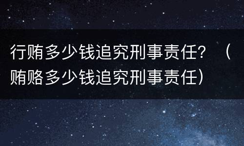 行贿多少钱追究刑事责任？（贿赂多少钱追究刑事责任）