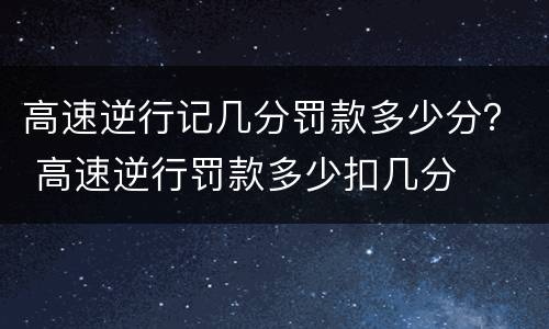 高速逆行记几分罚款多少分？ 高速逆行罚款多少扣几分
