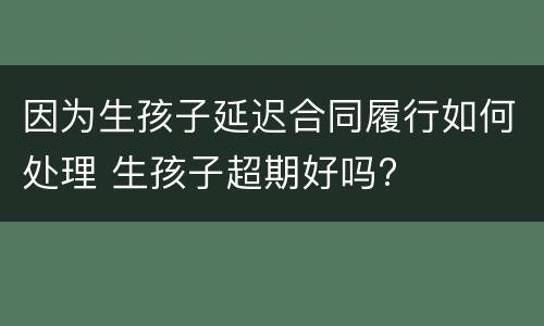 因为生孩子延迟合同履行如何处理 生孩子超期好吗?