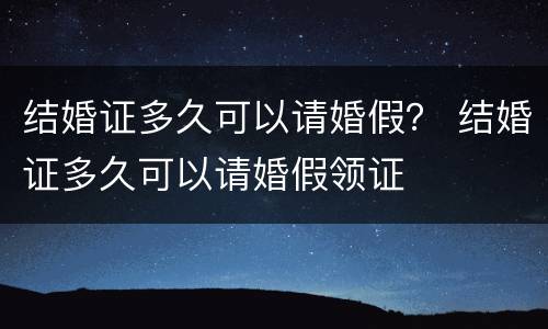 结婚证多久可以请婚假？ 结婚证多久可以请婚假领证