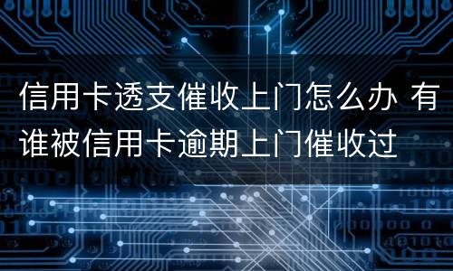 信用卡透支催收上门怎么办 有谁被信用卡逾期上门催收过
