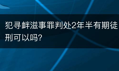 犯寻衅滋事罪判处2年半有期徒刑可以吗？